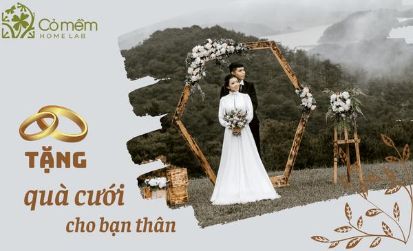 101 Món quà cưới cho bạn thân bá đạo, độc lạ, nhớ mãi